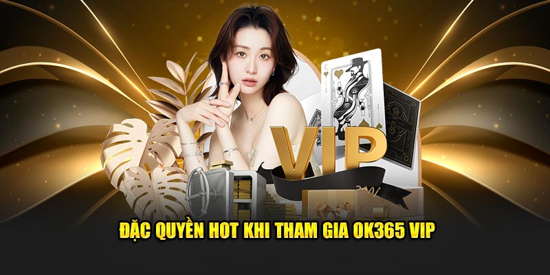 Đặc quyền hot khi tham gia OK365 VIP