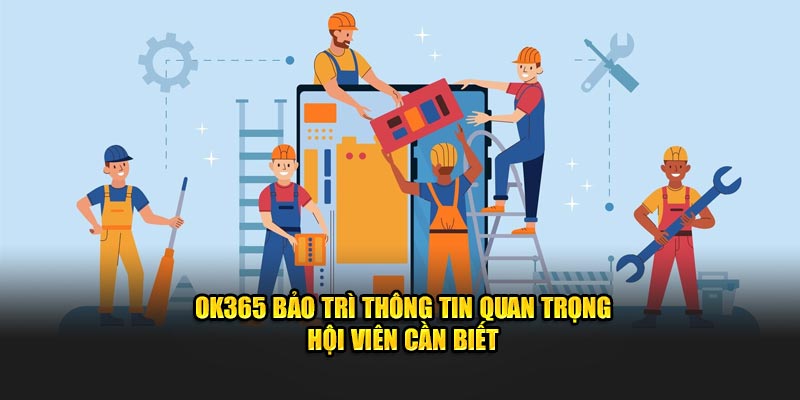 OK365 Bảo Trì Thông Tin Quan Trọng Hội Viên Cần Biết